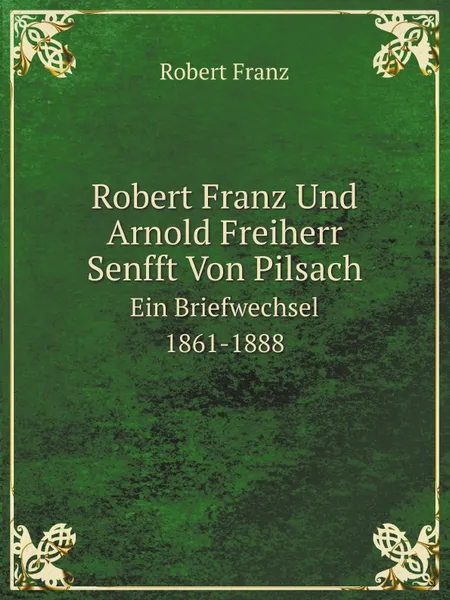 Обложка книги Robert Franz Und Arnold Freiherr Senfft Von Pilsach. Ein Briefwechsel 1861-1888, Robert Franz