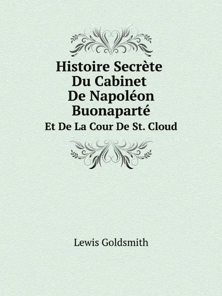 Обложка книги Histoire Secrete Du Cabinet De Napoleon Buonaparte. Et De La Cour De St. Cloud, Lewis Goldsmith