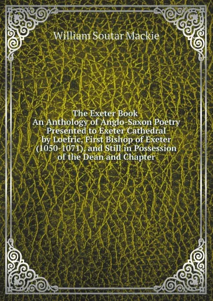 Обложка книги The Exeter Book, An Anthology of Anglo-Saxon Poetry Presented to Exeter Cathedral by Loefric, First Bishop of Exeter (1050-1071), and Still in Possession of the Dean and Chapter, William Soutar Mackie