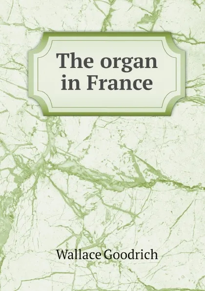 Обложка книги The organ in France, Wallace Goodrich