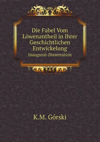 Обложка книги Die Fabel Vom Lowenantheil in Ihrer Geschichtlichen Entwickelung. Inaugural-Dissertation, K.M. Górski
