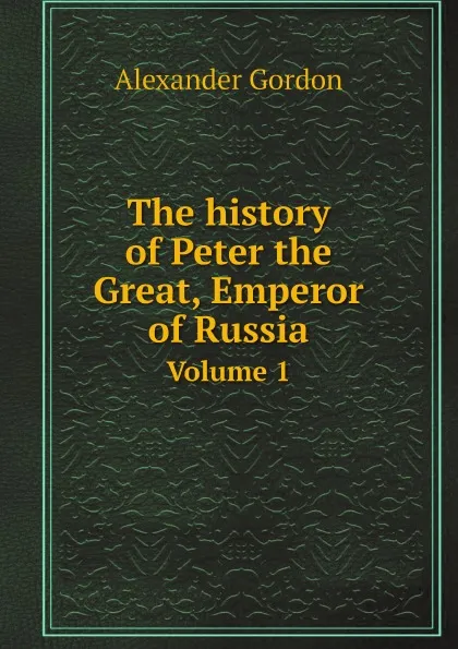 Обложка книги The history of Peter the Great, Emperor of Russia. Volume 1, Alexander Gordon