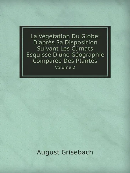 Обложка книги La Vegetation Du Globe: D.apres Sa Disposition Suivant Les Climats Esquisse D.une Geographie Comparee Des Plantes. Volume 2, August Grisebach