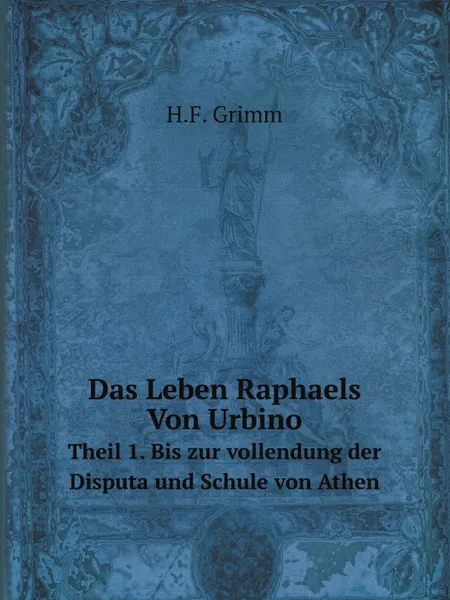 Обложка книги Das Leben Raphaels Von Urbino. Theil 1. Bis zur vollendung der Disputa und Schule von Athen, H.F. Grimm
