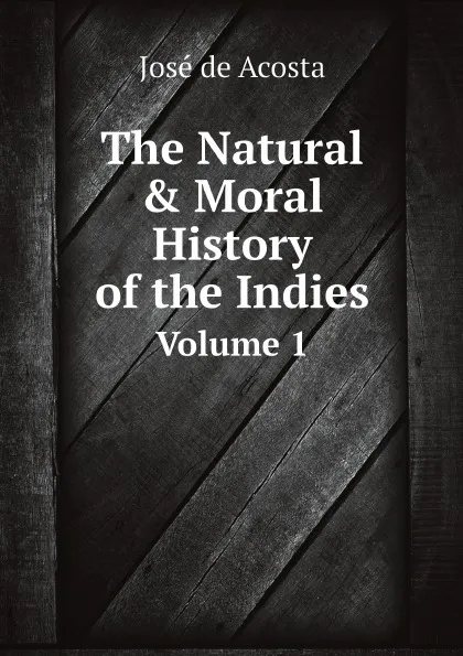 Обложка книги The Natural . Moral History of the Indies. Volume 1, José de Acosta