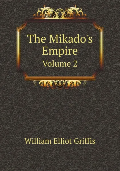 Обложка книги The Mikado.s Empire. Volume 2, William Elliot Griffis