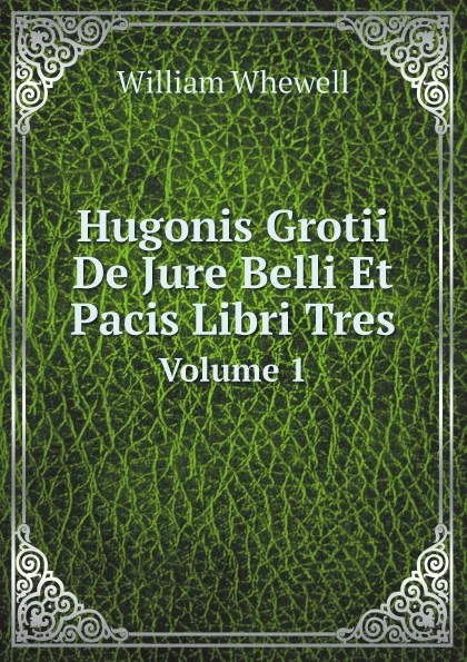 Обложка книги Hugonis Grotii De Jure Belli Et Pacis Libri Tres. Volume 1, William Whewell