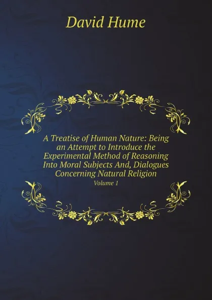 Обложка книги A Treatise of Human Nature: Being an Attempt to Introduce the Experimental Method of Reasoning Into Moral Subjects And, Dialogues Concerning Natural Religion. Volume 1, David Hume