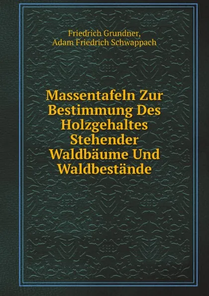 Обложка книги Massentafeln Zur Bestimmung Des Holzgehaltes Stehender Waldbaume Und Waldbestande, A.F. Schwappach, Friedrich Grundner