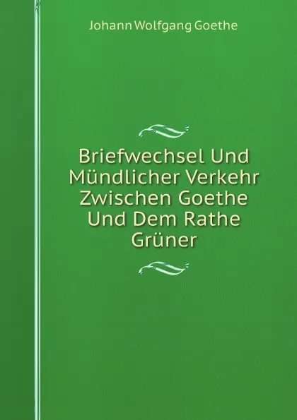Обложка книги Briefwechsel Und Mundlicher Verkehr Zwischen Goethe Und Dem Rathe Gruner, И. В. Гёте