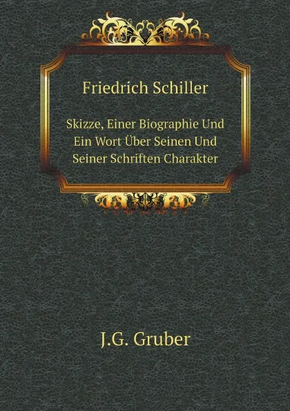 Обложка книги Friedrich Schiller. Skizze, Einer Biographie Und Ein Wort Uber Seinen Und Seiner Schriften Charakter, J.G. Gruber