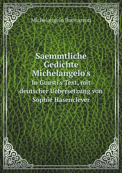 Обложка книги Saemmtliche Gedichte Michelangelo.s. In Guasti.s Text, mit deutscher Uebersetzung von Sophie Hasenclever, Michelangelo Buonarroti