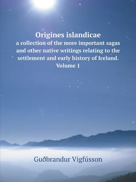 Обложка книги Origines islandicae. a collection of the more important sagas and other native writings relating to the settlement and early history of Iceland. Volume 1, Guðbrandur Vigfússon