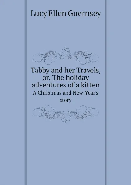 Обложка книги Tabby and her Travels, or, The holiday adventures of a kitten. A Christmas and New-Year.s story, Lucy Ellen Guernsey