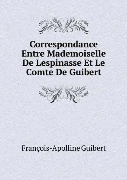 Обложка книги Correspondance Entre Mademoiselle De Lespinasse Et Le Comte De Guibert, François-Apolline Guibert