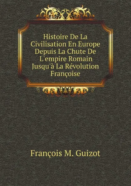 Обложка книги Histoire De La Civilisation En Europe Depuis La Chute De L.empire Romain Jusqu.a La Revolution Francoise, M. Guizot