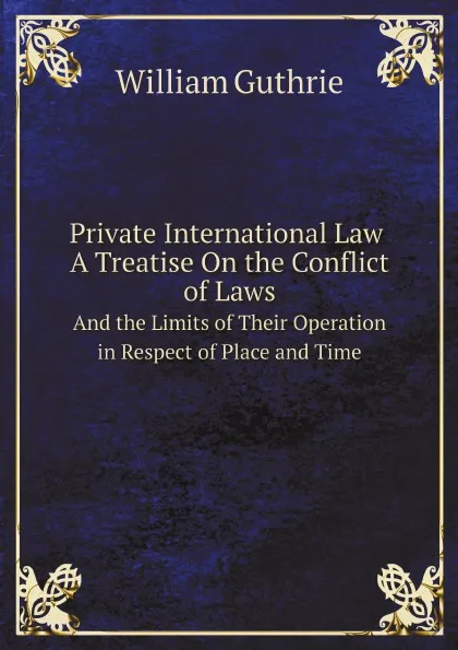 Обложка книги Private International Law. A Treatise On the Conflict of Laws, And the Limits of Their Operation in Respect of Place and Time, William Guthrie