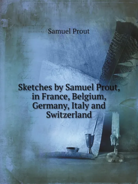 Обложка книги Sketches by Samuel Prout, in France, Belgium, Germany, Italy and Switzerland, Samuel Prout