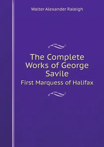 Обложка книги The Complete Works of George Savile. First Marquess of Halifax, Walter Alexander Raleigh