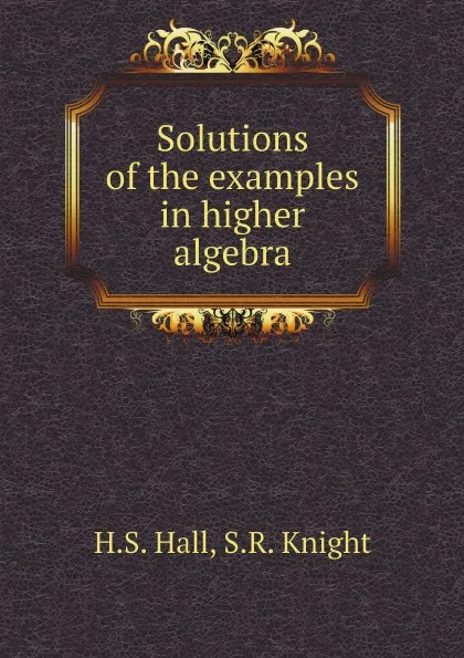 Обложка книги Solutions of the examples in higher algebra, H.S. Hall, S.R. Knight