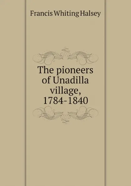 Обложка книги The pioneers of Unadilla village, 1784-1840, Francis Whiting Halsey