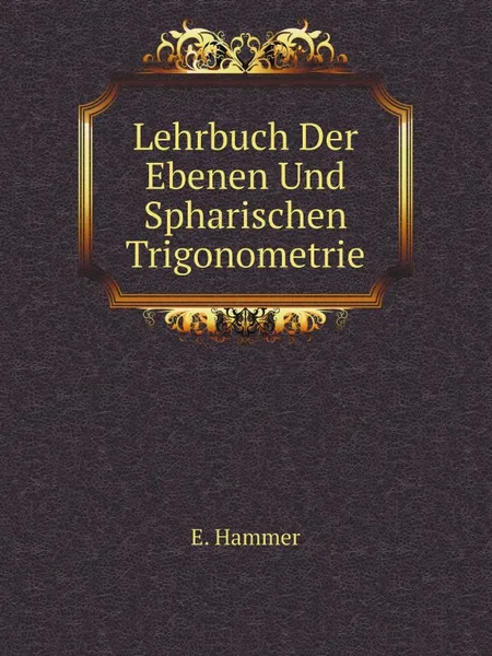 Обложка книги Lehrbuch Der Ebenen Und Spharischen Trigonometrie, E. Hammer