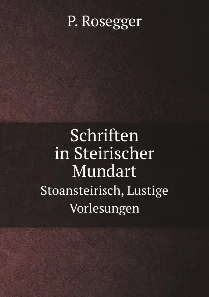 Обложка книги Schriften in Steirischer Mundart. Stoansteirisch, Lustige Vorlesungen, P. Rosegger
