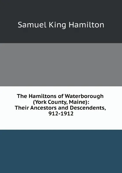 Обложка книги The Hamiltons of Waterborough (York County, Maine): Their Ancestors and Descendents, 912-1912, S.K. Hamilton