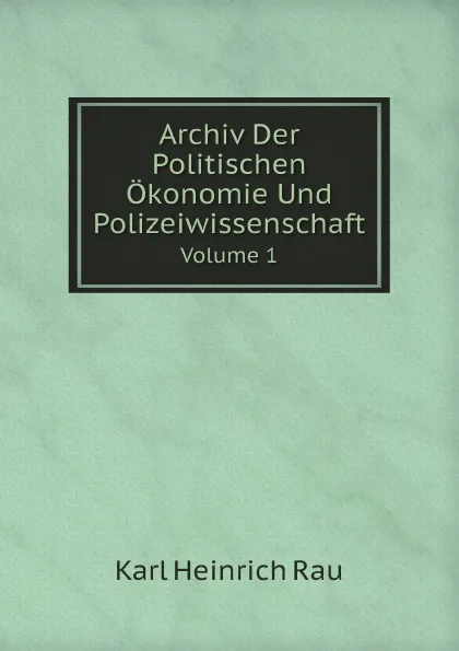 Обложка книги Archiv Der Politischen Okonomie Und Polizeiwissenschaft. Volume 1, Karl Heinrich Rau