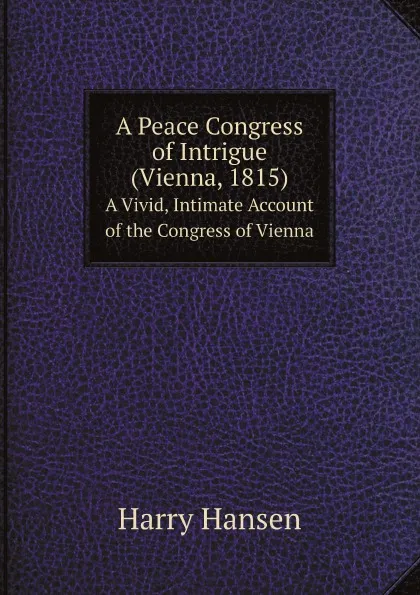 Обложка книги A Peace Congress of Intrigue (Vienna, 1815). A Vivid, Intimate Account of the Congress of Vienna, Harry Hansen