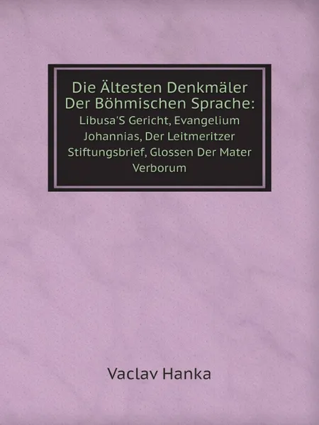 Обложка книги Die Altesten Denkmaler Der Bohmischen Sprache:. Libusa.S Gericht, Evangelium Johannias, Der Leitmeritzer Stiftungsbrief, Glossen Der Mater Verborum, Vaclav Hanka