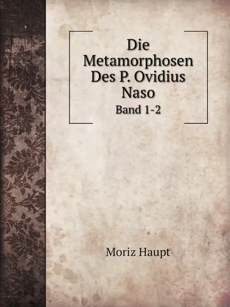 Обложка книги Die Metamorphosen Des P. Ovidius Naso. Band 1-2, Moriz Haupt