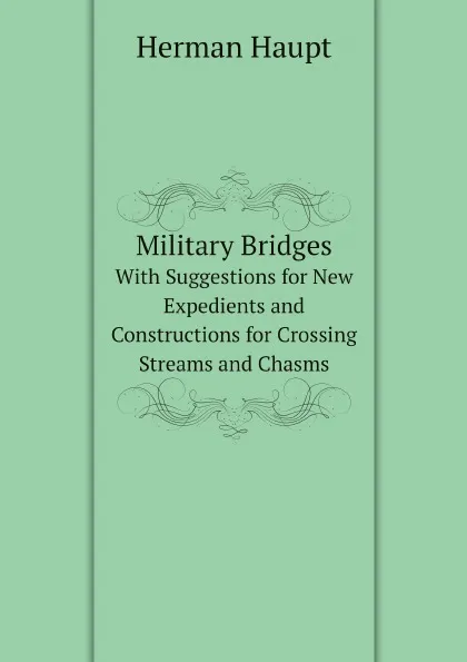 Обложка книги Military Bridges. With Suggestions for New Expedients and Constructions for Crossing Streams and Chasms, Herman Haupt