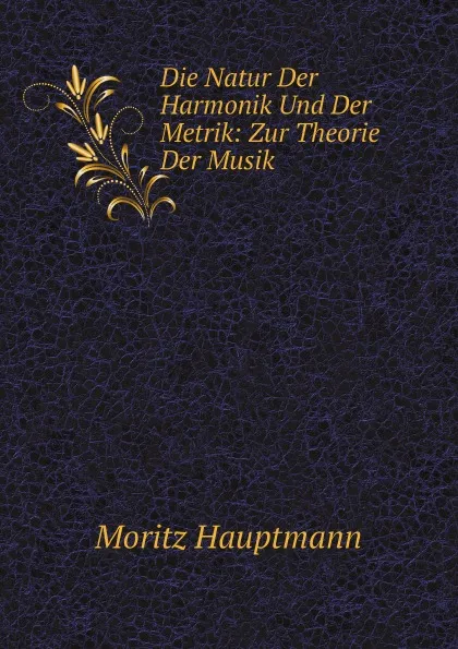 Обложка книги Die Natur Der Harmonik Und Der Metrik: Zur Theorie Der Musik, Moritz Hauptmann