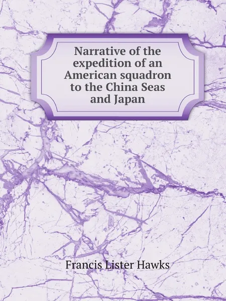 Обложка книги Narrative of the expedition of an American squadron to the China Seas and Japan, Francis Lister Hawks