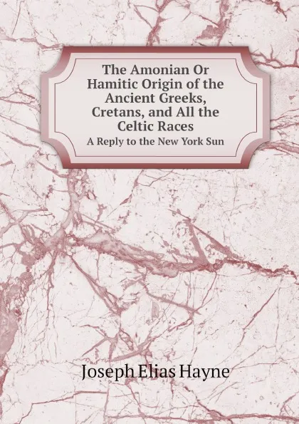 Обложка книги The Amonian Or Hamitic Origin of the Ancient Greeks, Cretans, and All the Celtic Races. A Reply to the New York Sun, J.E. Hayne