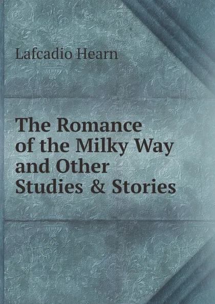 Обложка книги The Romance of the Milky Way and Other Studies . Stories, Lafcadio Hearn