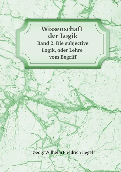 Обложка книги Wissenschaft der Logik. Band 2. Die subjective Logik, oder Lehre vom Begriff, Georg Wilhelm Friedrich Hegel