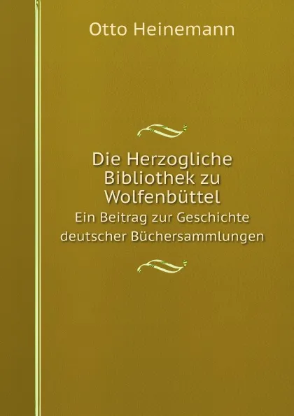 Обложка книги Die Herzogliche Bibliothek zu Wolfenbuttel. Ein Beitrag zur Geschichte deutscher Buchersammlungen, Otto Heinemann