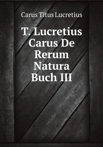 Обложка книги T. Lucretius Carus De Rerum Natura Buch III, T.L. Carus