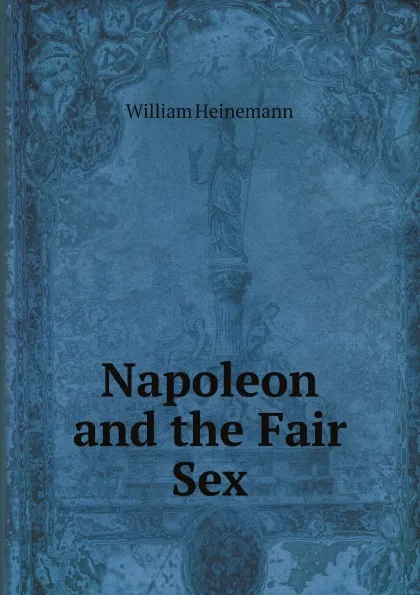 Обложка книги Napoleon and the Fair Sex, William Heinemann