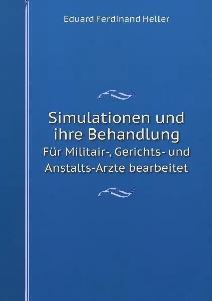 Обложка книги Simulationen und ihre Behandlung. Fur Militair-, Gerichts- und Anstalts-Arzte bearbeitet, Eduard Ferdinand Heller