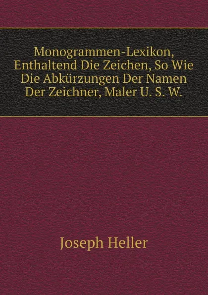 Обложка книги Monogrammen-Lexikon, Enthaltend Die Zeichen, So Wie Die Abkurzungen Der Namen Der Zeichner, Maler U. S. W., Joseph Heller