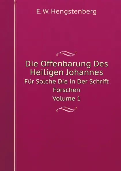 Обложка книги Die Offenbarung Des Heiligen Johannes. Fur Solche Die in Der Schrift Forschen. Volume 1, Hengstenberg Ernst Wilhelm