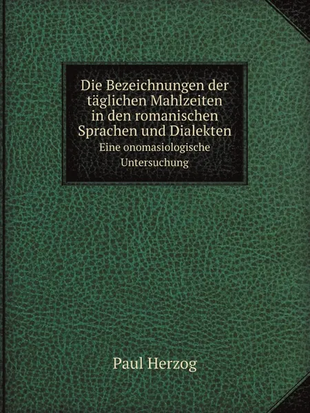 Обложка книги Die Bezeichnungen der taglichen Mahlzeiten in den romanischen Sprachen und Dialekten. Eine onomasiologische Untersuchung, Paul Herzog