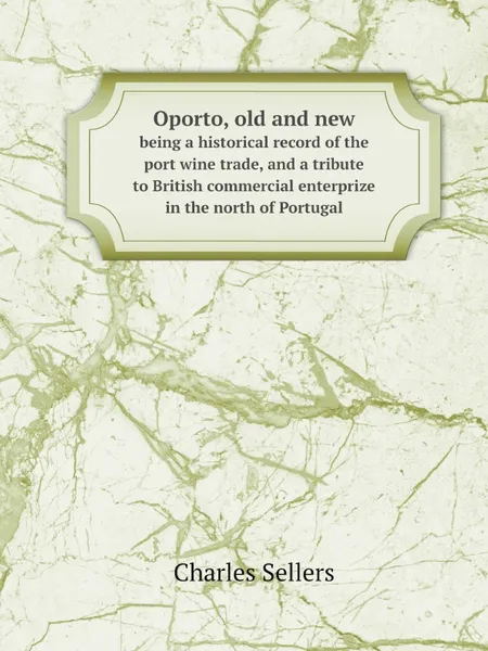 Обложка книги Oporto, old and new. being a historical record of the port wine trade, and a tribute to British commercial enterprize in the north of Portugal, Charles Sellers