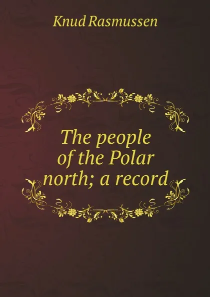 Обложка книги The people of the Polar north; a record, Knud Rasmussen