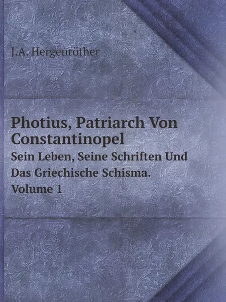 Обложка книги Photius, Patriarch Von Constantinopel. Sein Leben, Seine Schriften Und Das Griechische Schisma. Volume 1, J.A. Hergenröther