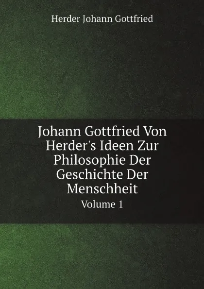 Обложка книги Johann Gottfried Von Herder.s Ideen Zur Philosophie Der Geschichte Der Menschheit. Volume 1, Herder Johann Gottfried