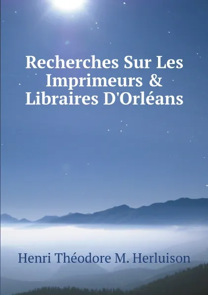 Обложка книги Recherches Sur Les Imprimeurs . Libraires D.Orleans, Henri Théodore M. Herluison